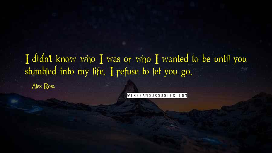 Alex Rosa Quotes: I didn't know who I was or who I wanted to be until you stumbled into my life. I refuse to let you go.