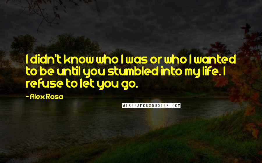 Alex Rosa Quotes: I didn't know who I was or who I wanted to be until you stumbled into my life. I refuse to let you go.