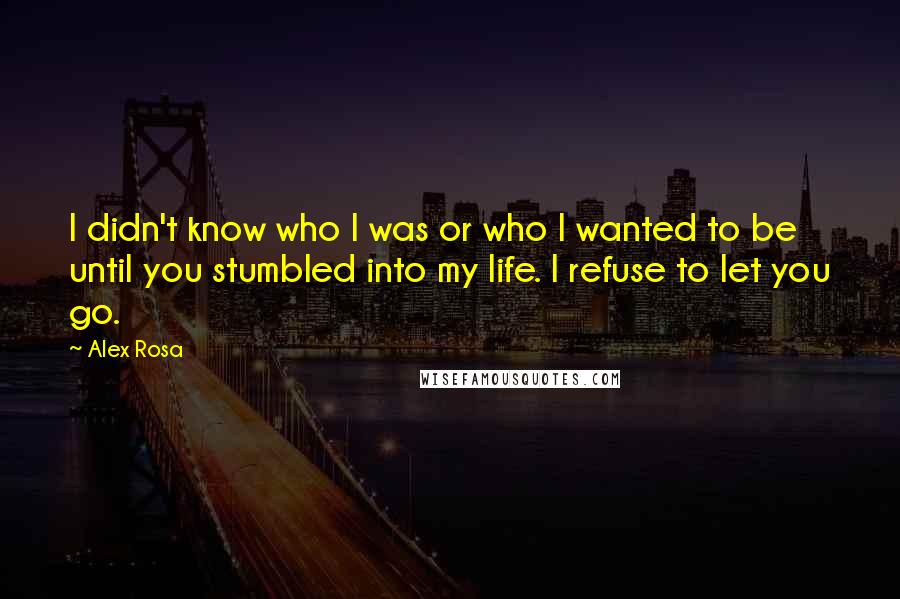 Alex Rosa Quotes: I didn't know who I was or who I wanted to be until you stumbled into my life. I refuse to let you go.