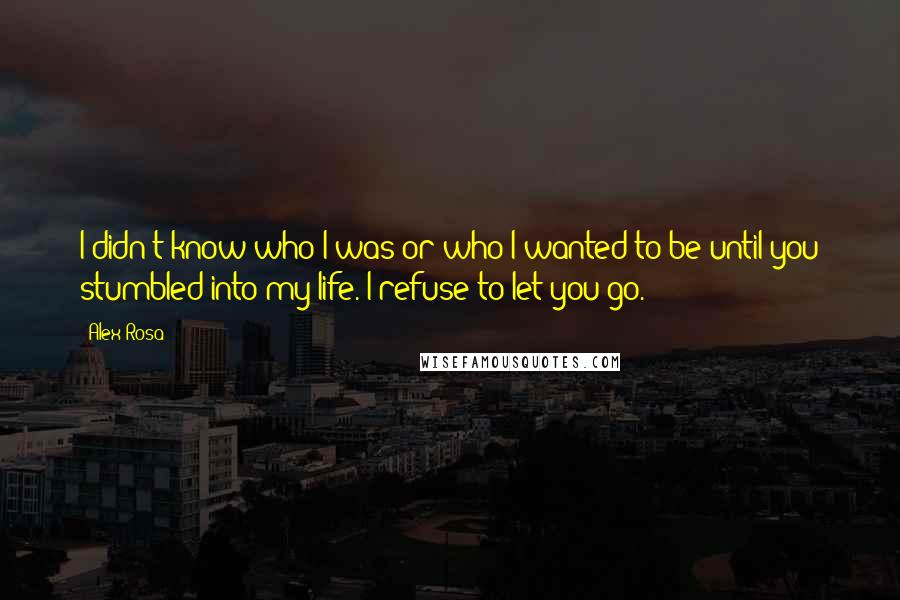 Alex Rosa Quotes: I didn't know who I was or who I wanted to be until you stumbled into my life. I refuse to let you go.