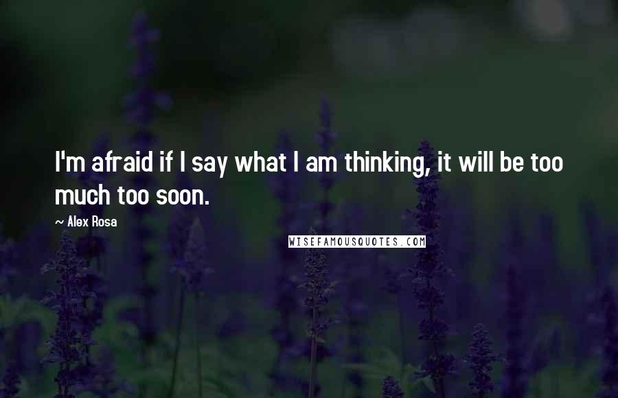 Alex Rosa Quotes: I'm afraid if I say what I am thinking, it will be too much too soon.