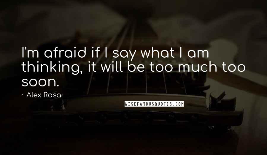 Alex Rosa Quotes: I'm afraid if I say what I am thinking, it will be too much too soon.