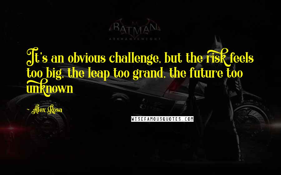 Alex Rosa Quotes: It's an obvious challenge, but the risk feels too big, the leap too grand, the future too unknown