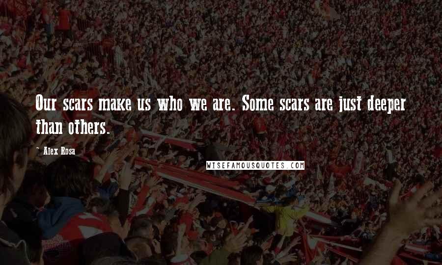 Alex Rosa Quotes: Our scars make us who we are. Some scars are just deeper than others.