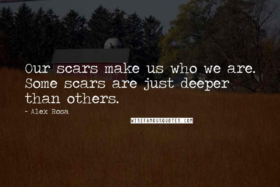 Alex Rosa Quotes: Our scars make us who we are. Some scars are just deeper than others.