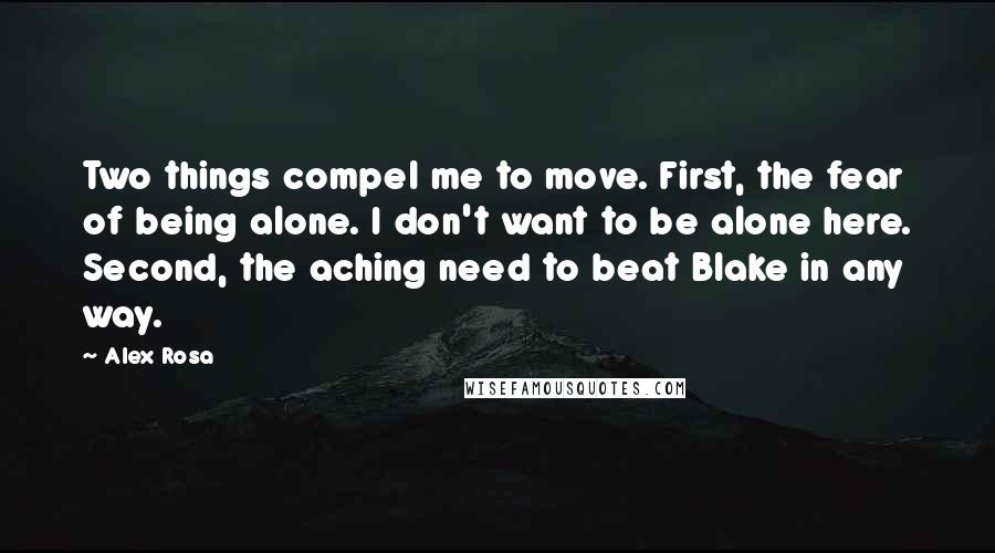 Alex Rosa Quotes: Two things compel me to move. First, the fear of being alone. I don't want to be alone here. Second, the aching need to beat Blake in any way.