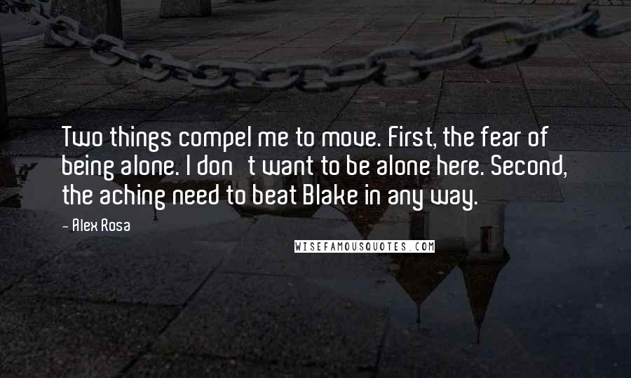 Alex Rosa Quotes: Two things compel me to move. First, the fear of being alone. I don't want to be alone here. Second, the aching need to beat Blake in any way.