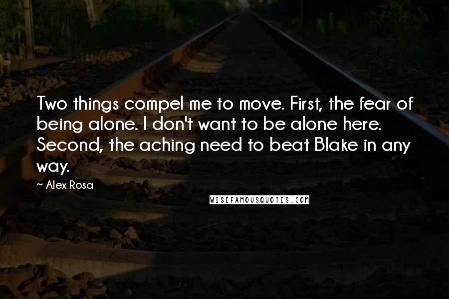 Alex Rosa Quotes: Two things compel me to move. First, the fear of being alone. I don't want to be alone here. Second, the aching need to beat Blake in any way.