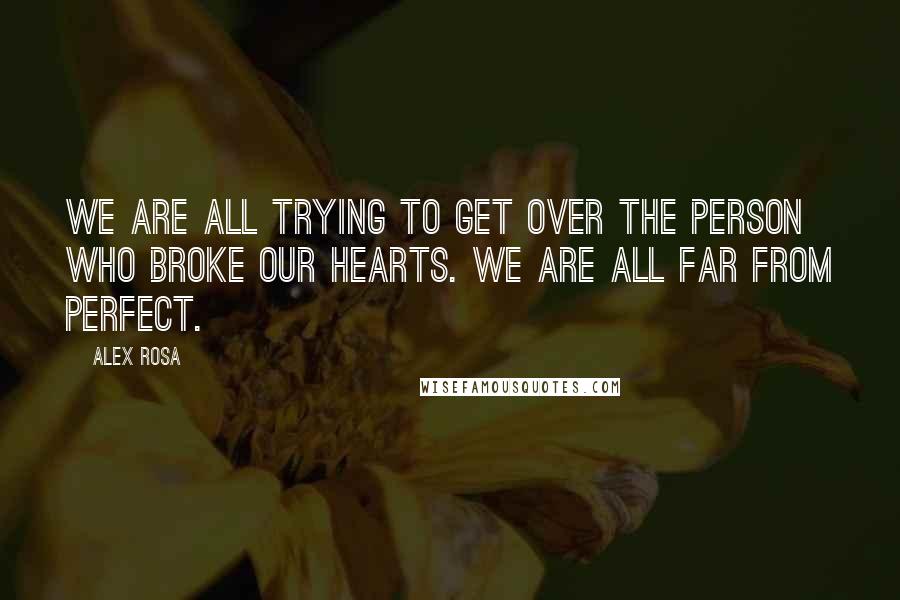 Alex Rosa Quotes: We are all trying to get over the person who broke our hearts. We are all far from perfect.