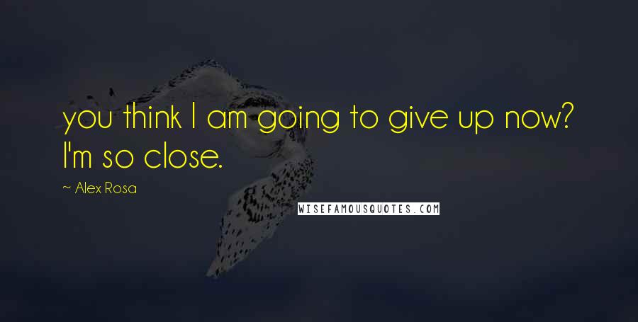 Alex Rosa Quotes: you think I am going to give up now? I'm so close.