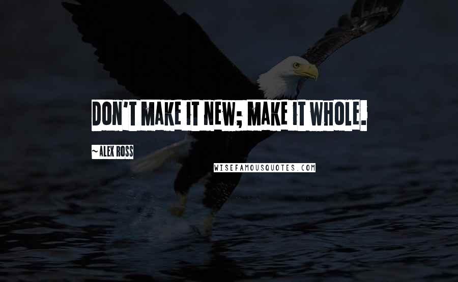 Alex Ross Quotes: Don't make it new; make it whole.