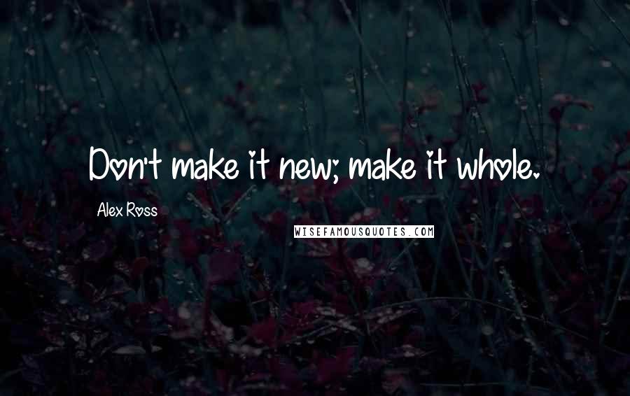 Alex Ross Quotes: Don't make it new; make it whole.