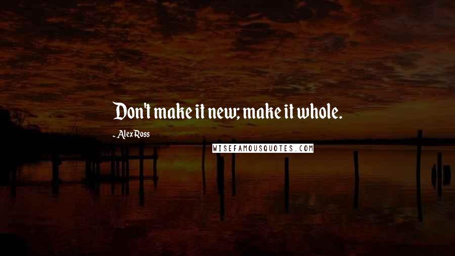 Alex Ross Quotes: Don't make it new; make it whole.