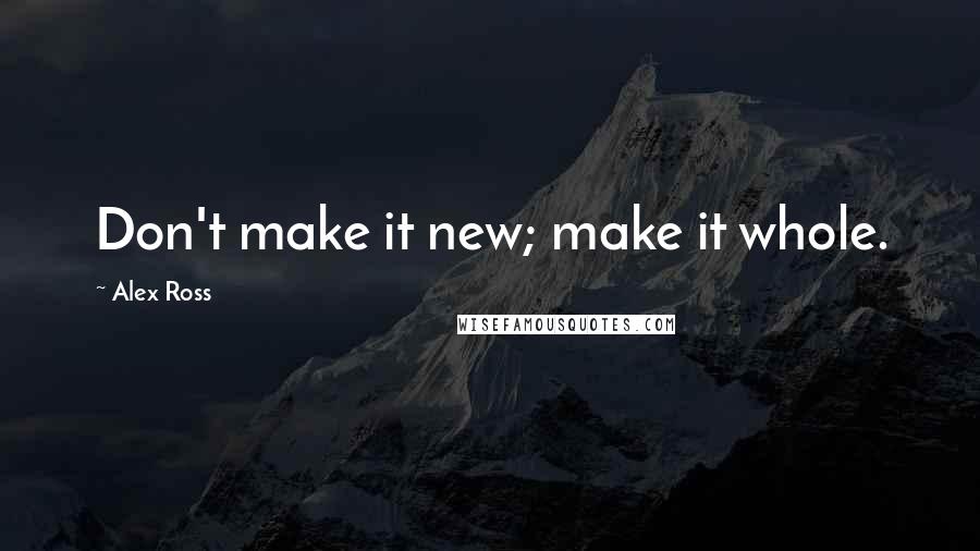 Alex Ross Quotes: Don't make it new; make it whole.