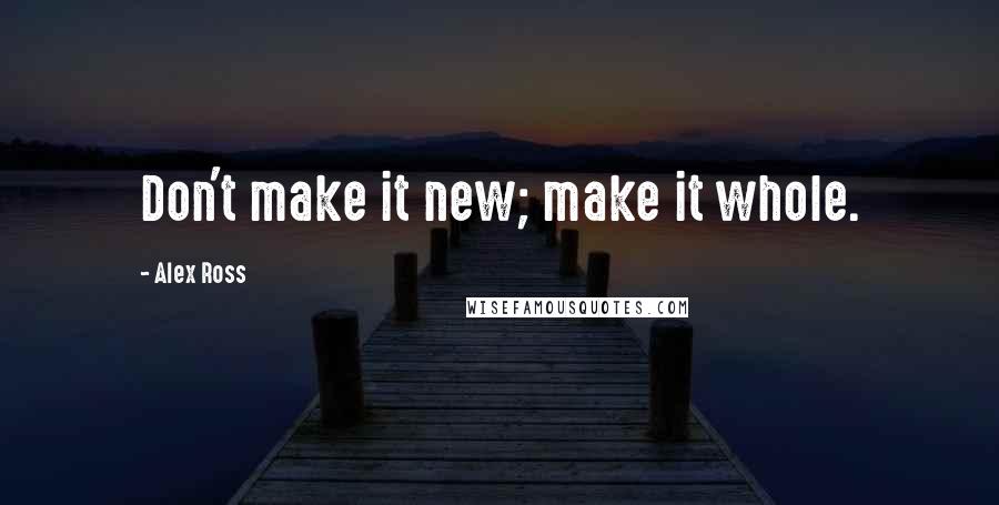 Alex Ross Quotes: Don't make it new; make it whole.