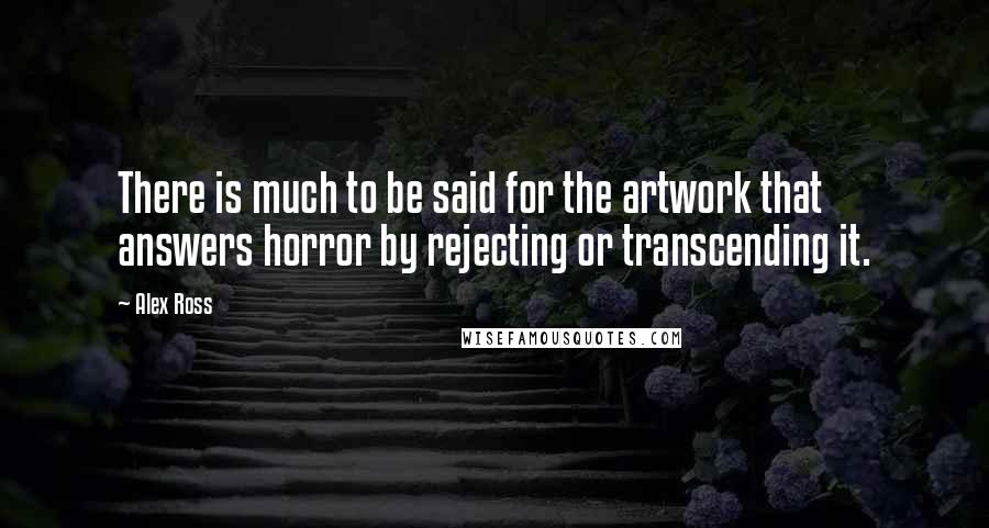 Alex Ross Quotes: There is much to be said for the artwork that answers horror by rejecting or transcending it.