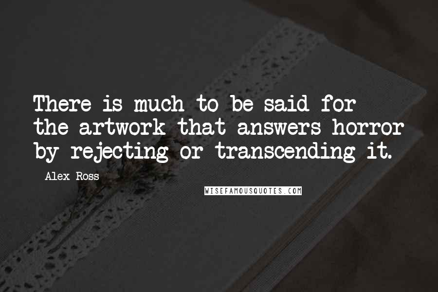 Alex Ross Quotes: There is much to be said for the artwork that answers horror by rejecting or transcending it.