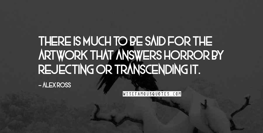 Alex Ross Quotes: There is much to be said for the artwork that answers horror by rejecting or transcending it.