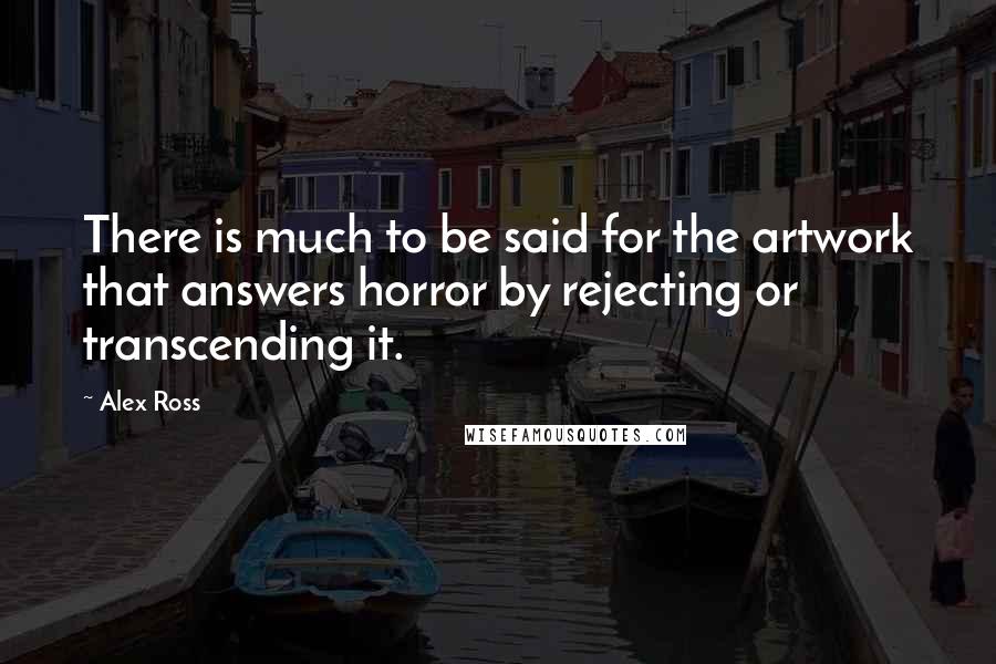 Alex Ross Quotes: There is much to be said for the artwork that answers horror by rejecting or transcending it.