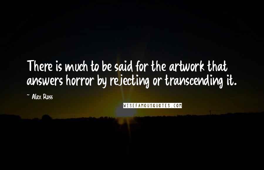 Alex Ross Quotes: There is much to be said for the artwork that answers horror by rejecting or transcending it.