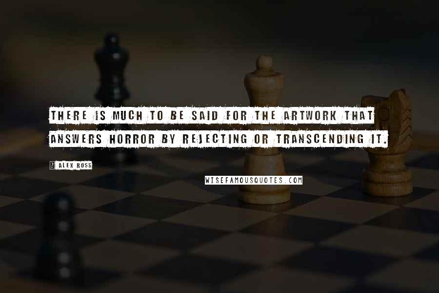 Alex Ross Quotes: There is much to be said for the artwork that answers horror by rejecting or transcending it.