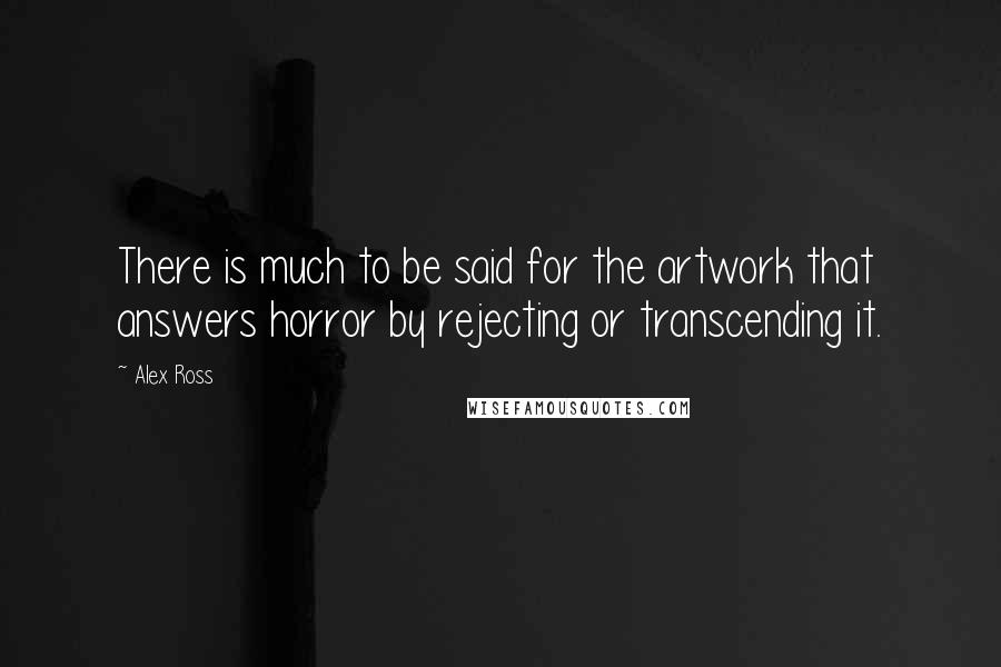 Alex Ross Quotes: There is much to be said for the artwork that answers horror by rejecting or transcending it.