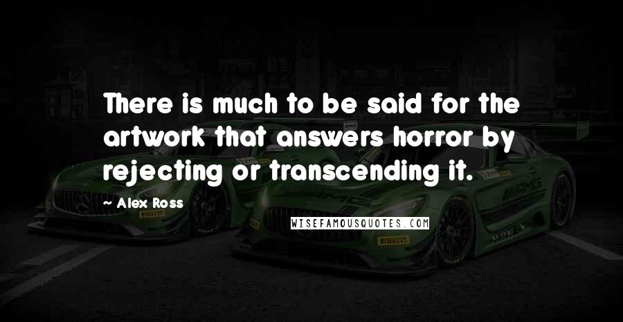 Alex Ross Quotes: There is much to be said for the artwork that answers horror by rejecting or transcending it.