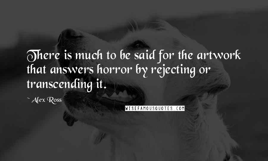Alex Ross Quotes: There is much to be said for the artwork that answers horror by rejecting or transcending it.