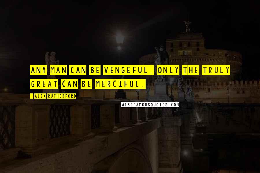 Alex Rutherford Quotes: Any man can be vengeful, only the truly great can be merciful.
