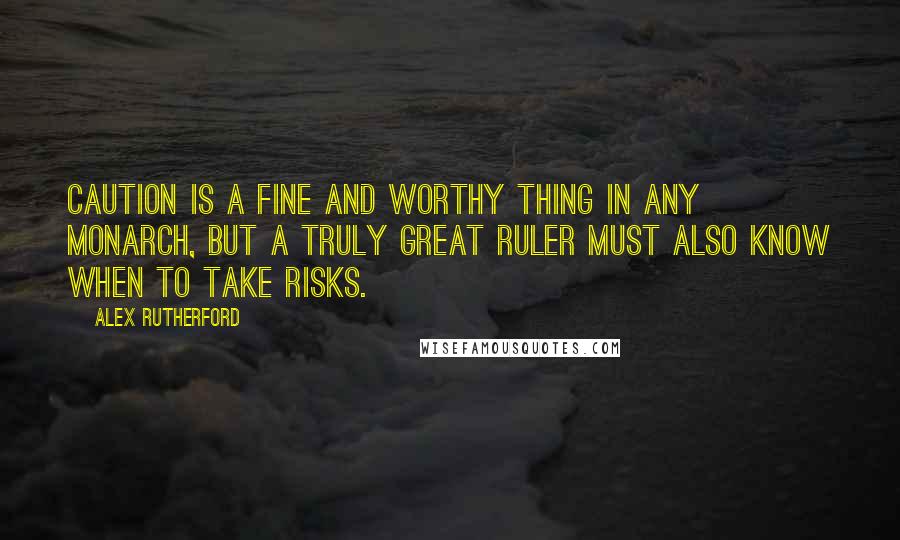 Alex Rutherford Quotes: Caution is a fine and worthy thing in any monarch, but a truly great ruler must also know when to take risks.