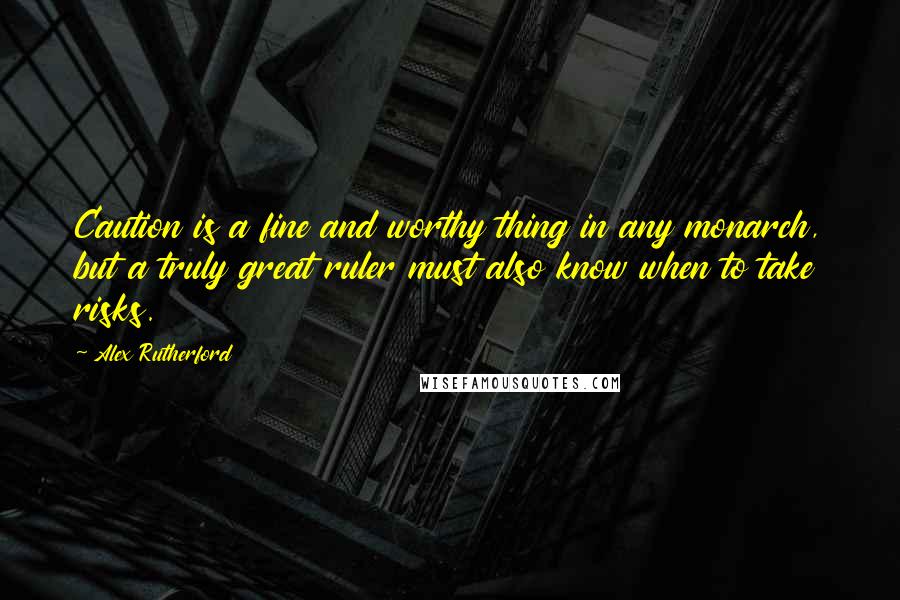 Alex Rutherford Quotes: Caution is a fine and worthy thing in any monarch, but a truly great ruler must also know when to take risks.