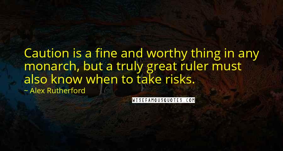 Alex Rutherford Quotes: Caution is a fine and worthy thing in any monarch, but a truly great ruler must also know when to take risks.