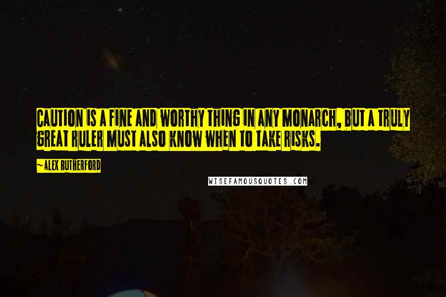 Alex Rutherford Quotes: Caution is a fine and worthy thing in any monarch, but a truly great ruler must also know when to take risks.