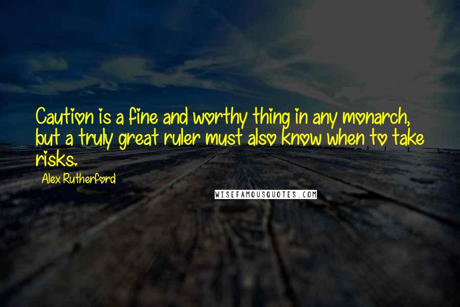 Alex Rutherford Quotes: Caution is a fine and worthy thing in any monarch, but a truly great ruler must also know when to take risks.