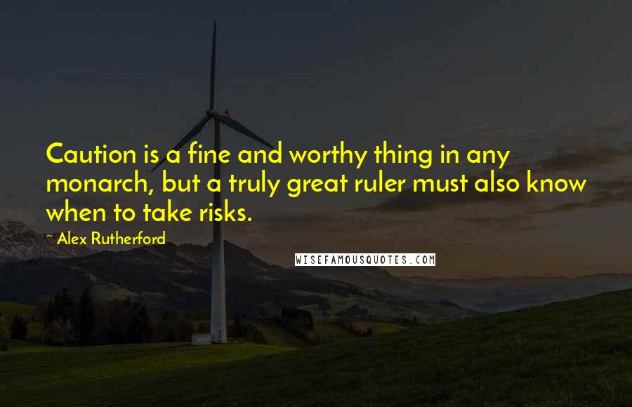 Alex Rutherford Quotes: Caution is a fine and worthy thing in any monarch, but a truly great ruler must also know when to take risks.