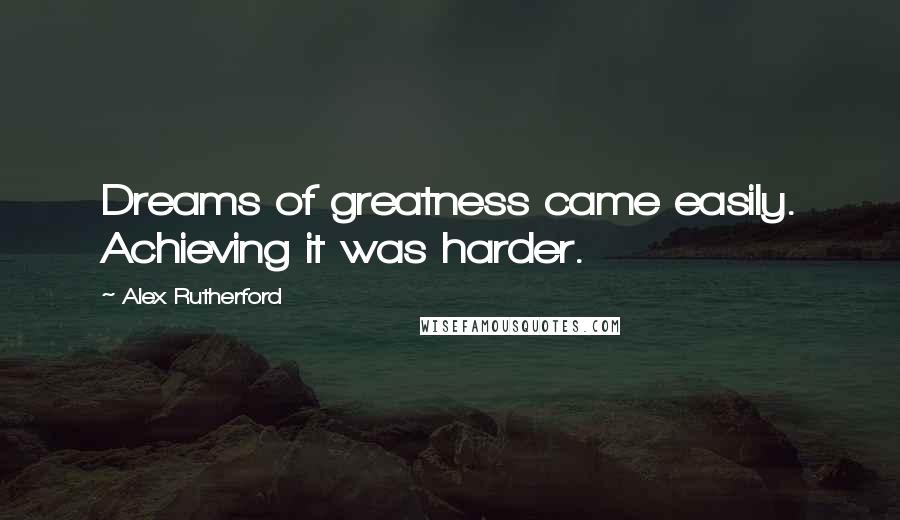 Alex Rutherford Quotes: Dreams of greatness came easily. Achieving it was harder.