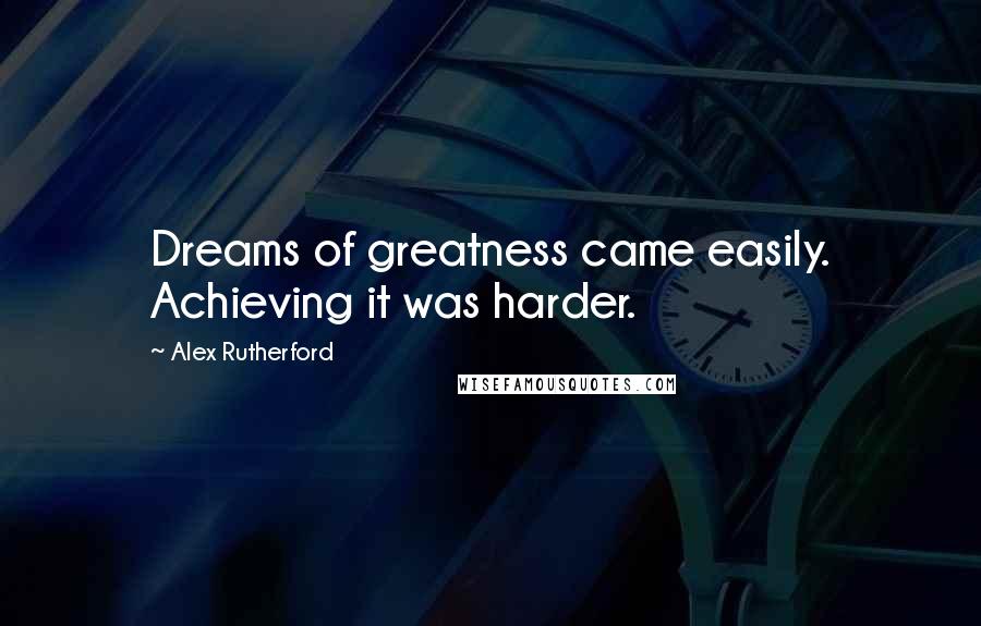 Alex Rutherford Quotes: Dreams of greatness came easily. Achieving it was harder.