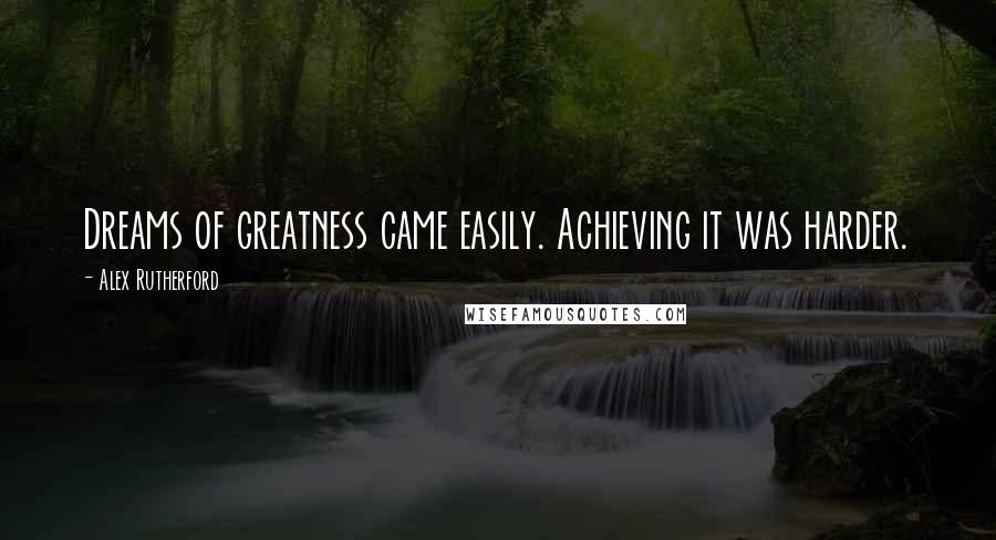 Alex Rutherford Quotes: Dreams of greatness came easily. Achieving it was harder.