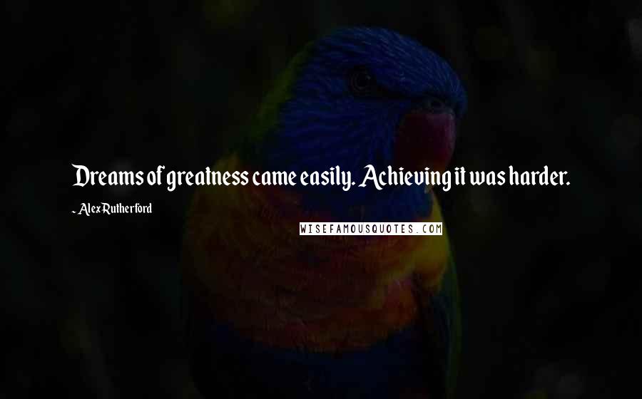 Alex Rutherford Quotes: Dreams of greatness came easily. Achieving it was harder.