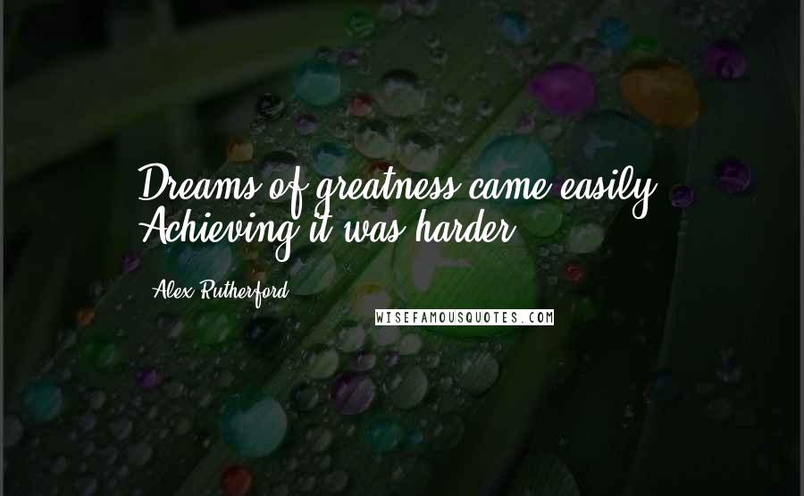 Alex Rutherford Quotes: Dreams of greatness came easily. Achieving it was harder.