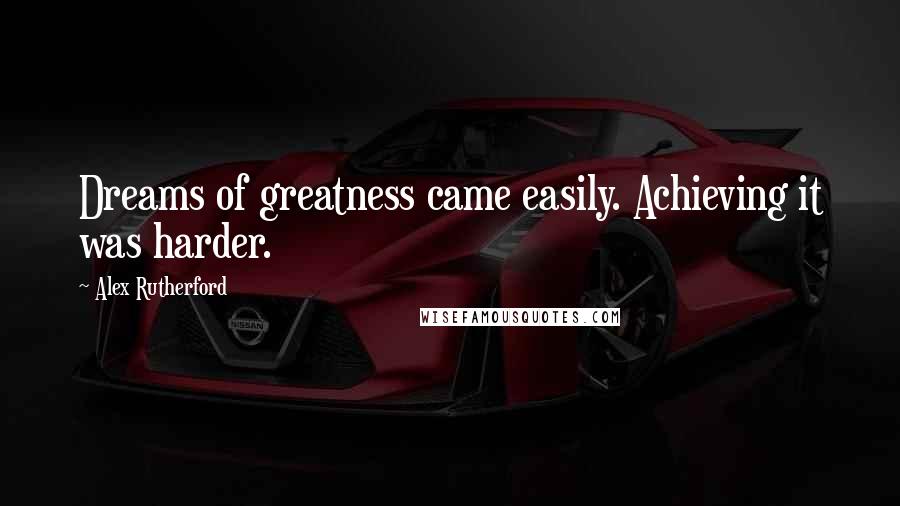 Alex Rutherford Quotes: Dreams of greatness came easily. Achieving it was harder.