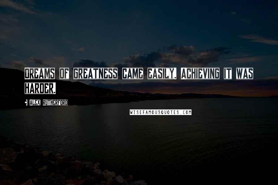 Alex Rutherford Quotes: Dreams of greatness came easily. Achieving it was harder.