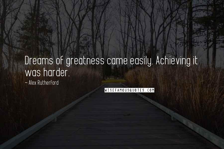 Alex Rutherford Quotes: Dreams of greatness came easily. Achieving it was harder.