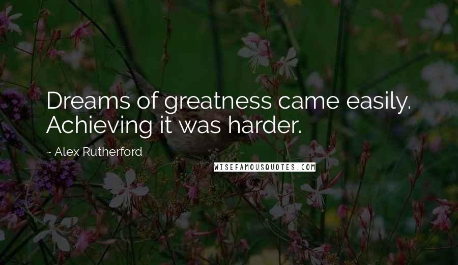 Alex Rutherford Quotes: Dreams of greatness came easily. Achieving it was harder.