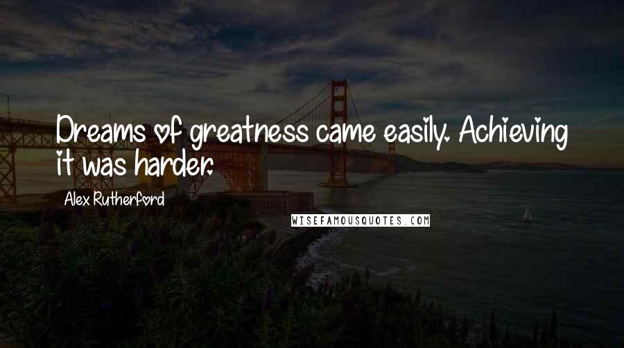 Alex Rutherford Quotes: Dreams of greatness came easily. Achieving it was harder.