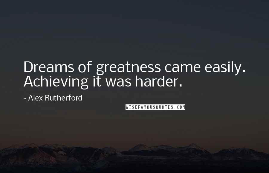 Alex Rutherford Quotes: Dreams of greatness came easily. Achieving it was harder.