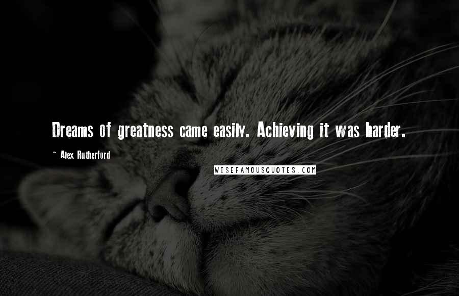 Alex Rutherford Quotes: Dreams of greatness came easily. Achieving it was harder.