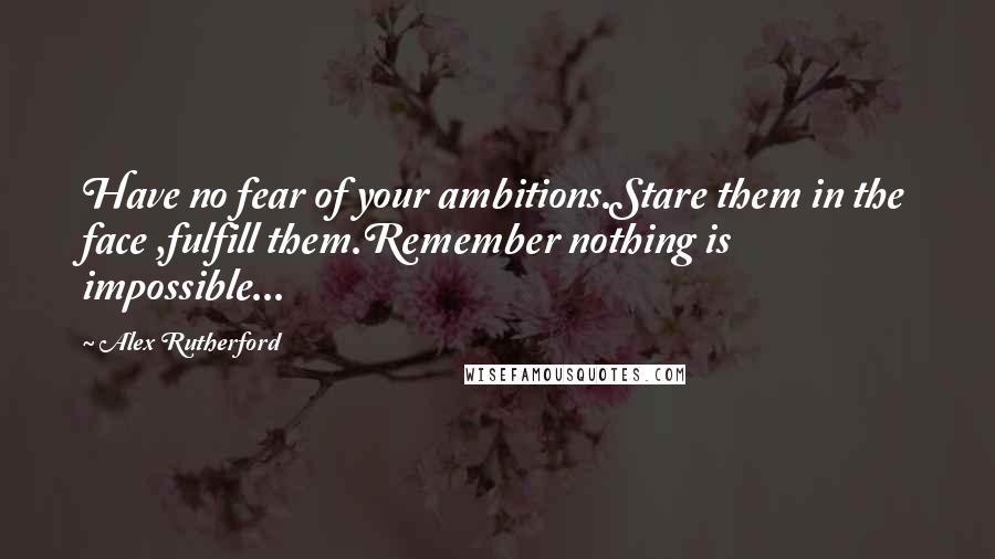 Alex Rutherford Quotes: Have no fear of your ambitions.Stare them in the face ,fulfill them.Remember nothing is impossible...