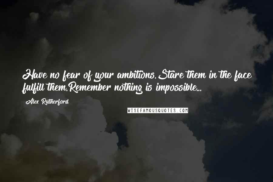 Alex Rutherford Quotes: Have no fear of your ambitions.Stare them in the face ,fulfill them.Remember nothing is impossible...