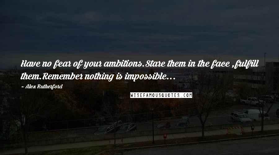 Alex Rutherford Quotes: Have no fear of your ambitions.Stare them in the face ,fulfill them.Remember nothing is impossible...